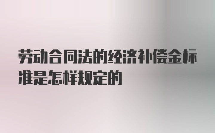 劳动合同法的经济补偿金标准是怎样规定的