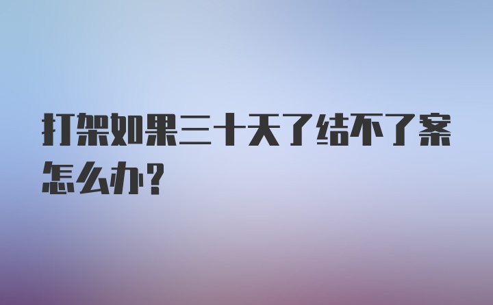 打架如果三十天了结不了案怎么办？