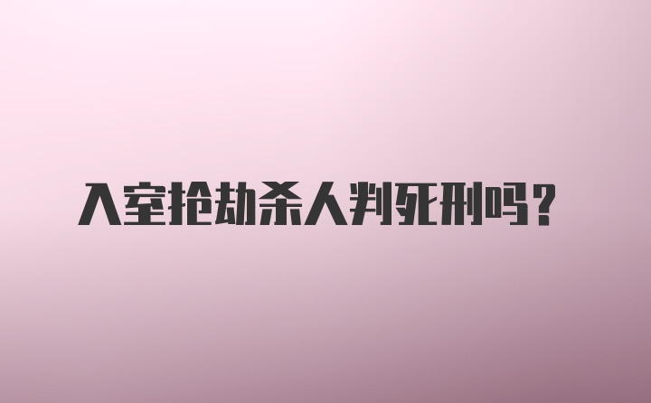 入室抢劫杀人判死刑吗？