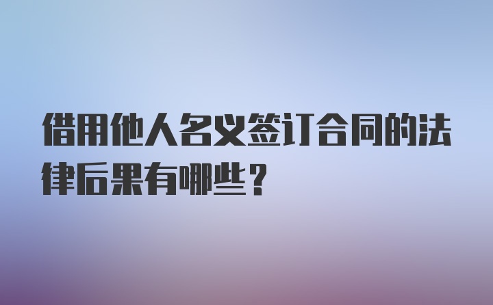 借用他人名义签订合同的法律后果有哪些？