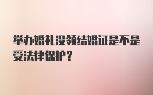 举办婚礼没领结婚证是不是受法律保护？