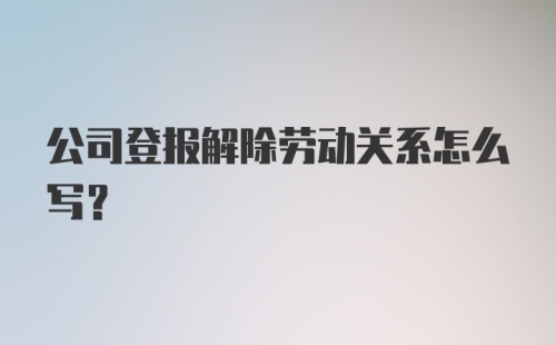 公司登报解除劳动关系怎么写？