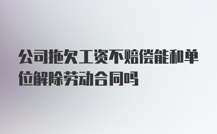 公司拖欠工资不赔偿能和单位解除劳动合同吗