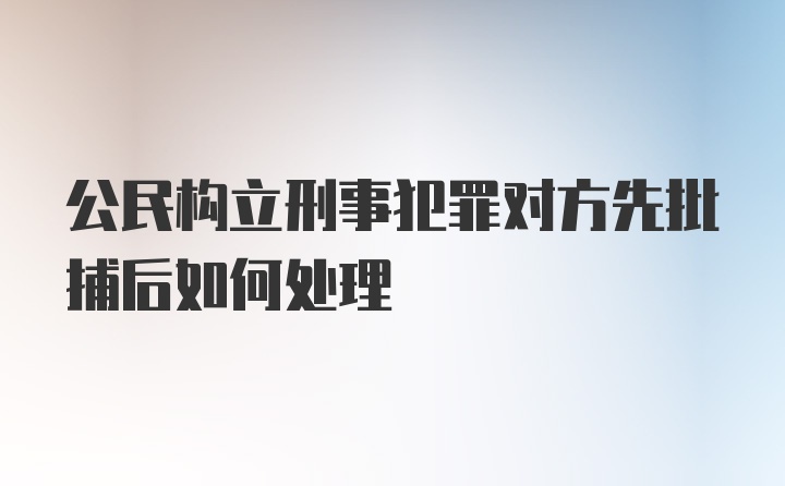 公民构立刑事犯罪对方先批捕后如何处理