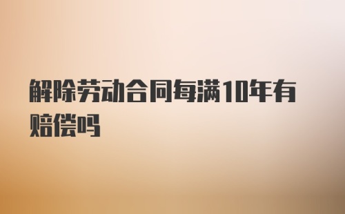 解除劳动合同每满10年有赔偿吗