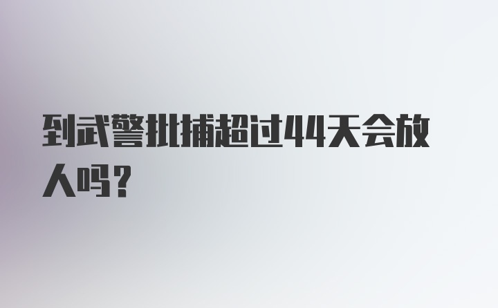 到武警批捕超过44天会放人吗？