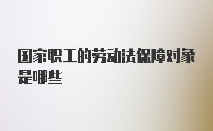 国家职工的劳动法保障对象是哪些