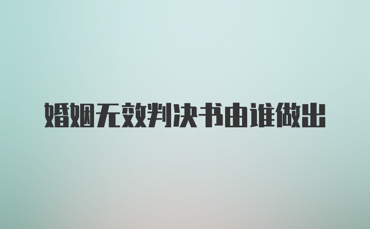 婚姻无效判决书由谁做出