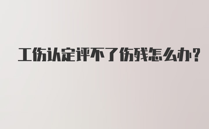 工伤认定评不了伤残怎么办？