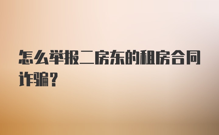 怎么举报二房东的租房合同诈骗？