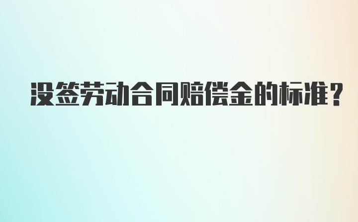 没签劳动合同赔偿金的标准？