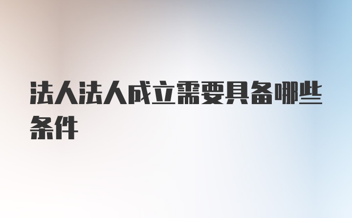 法人法人成立需要具备哪些条件