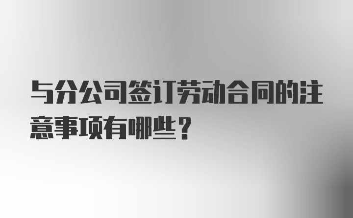 与分公司签订劳动合同的注意事项有哪些？