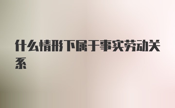 什么情形下属于事实劳动关系