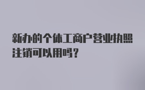 新办的个体工商户营业执照注销可以用吗？