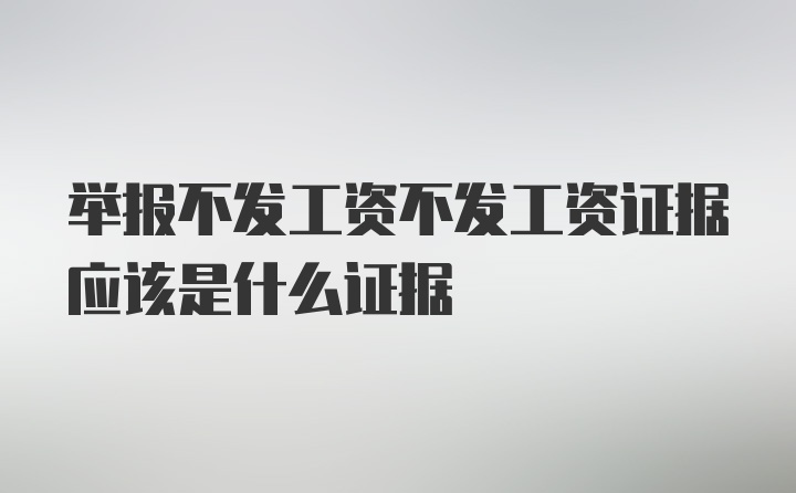 举报不发工资不发工资证据应该是什么证据