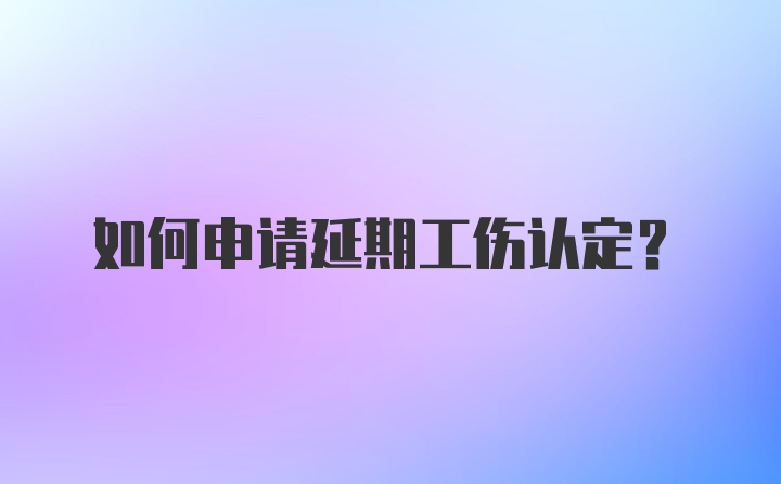 如何申请延期工伤认定？