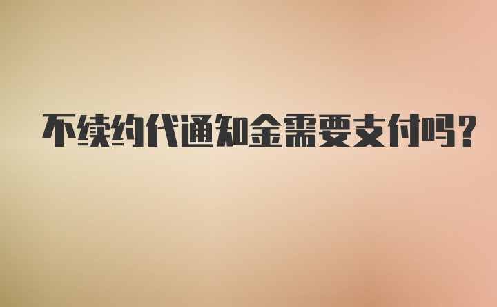 不续约代通知金需要支付吗？