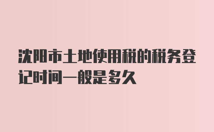 沈阳市土地使用税的税务登记时间一般是多久