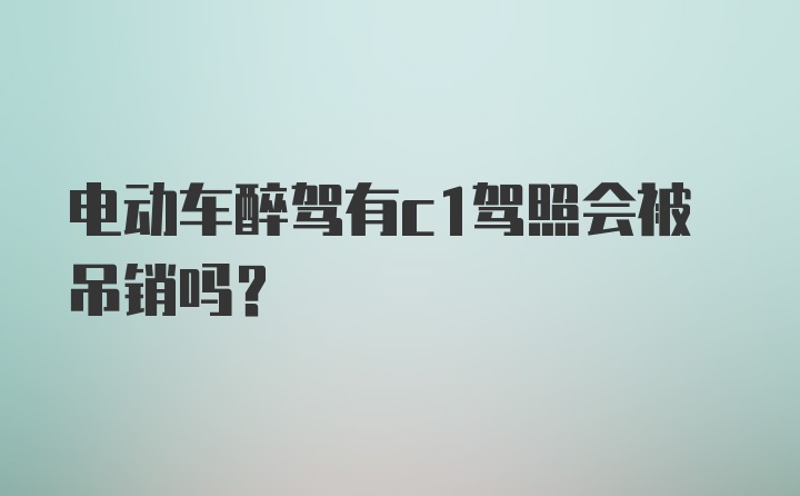 电动车醉驾有c1驾照会被吊销吗？