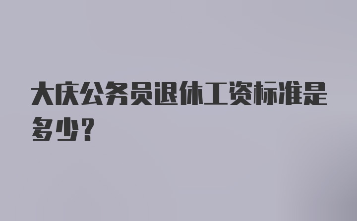 大庆公务员退休工资标准是多少？