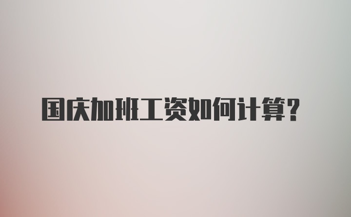 国庆加班工资如何计算？