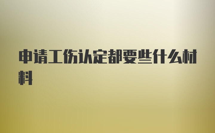 申请工伤认定都要些什么材料