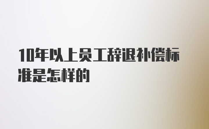 10年以上员工辞退补偿标准是怎样的