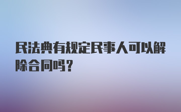 民法典有规定民事人可以解除合同吗？