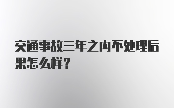 交通事故三年之内不处理后果怎么样？