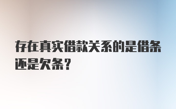 存在真实借款关系的是借条还是欠条？