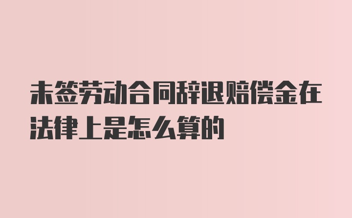 未签劳动合同辞退赔偿金在法律上是怎么算的