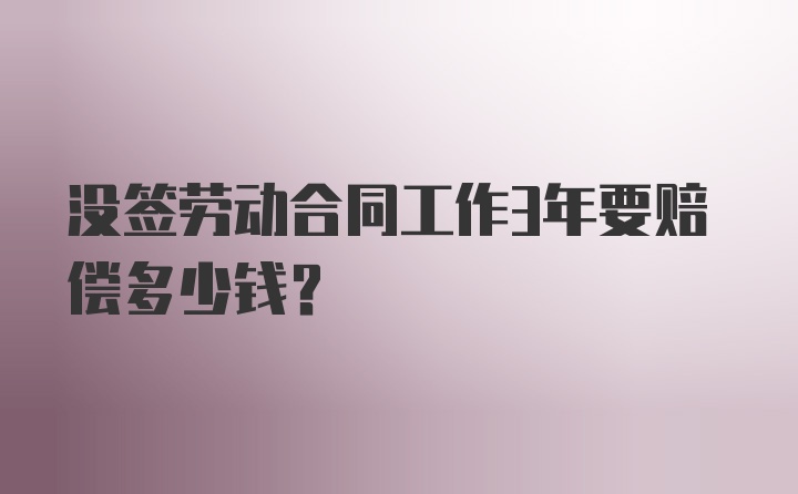 没签劳动合同工作3年要赔偿多少钱？