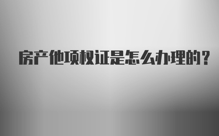 房产他项权证是怎么办理的？