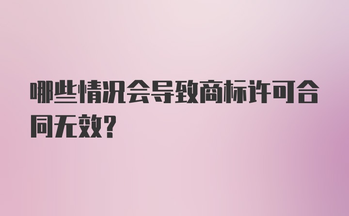 哪些情况会导致商标许可合同无效?