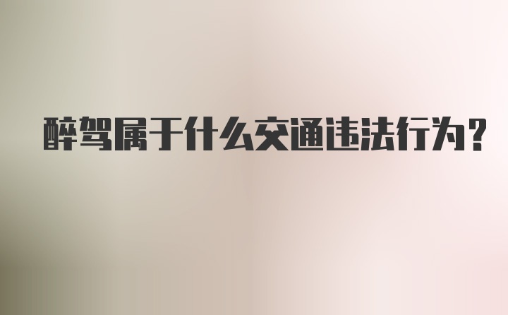 醉驾属于什么交通违法行为？