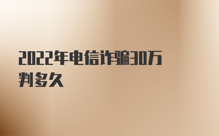 2022年电信诈骗30万判多久