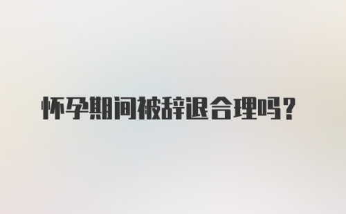 怀孕期间被辞退合理吗？