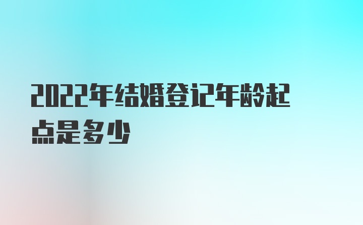 2022年结婚登记年龄起点是多少