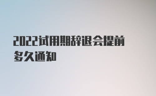 2022试用期辞退会提前多久通知