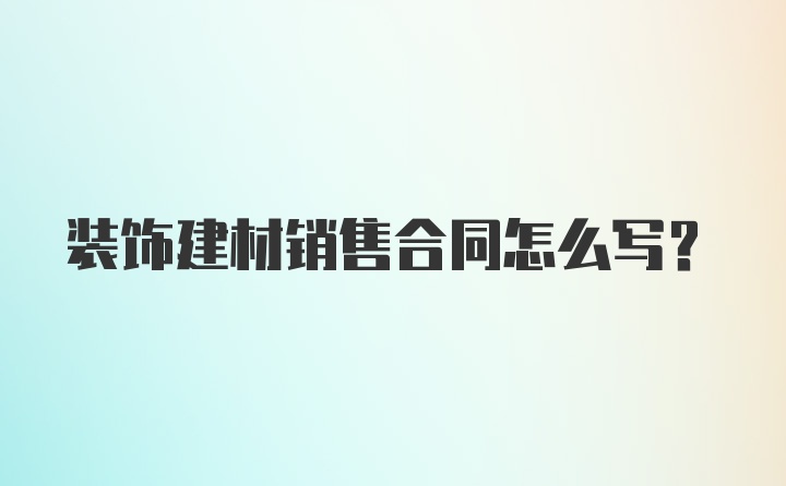 装饰建材销售合同怎么写？