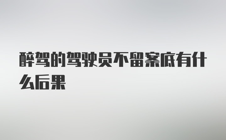 醉驾的驾驶员不留案底有什么后果