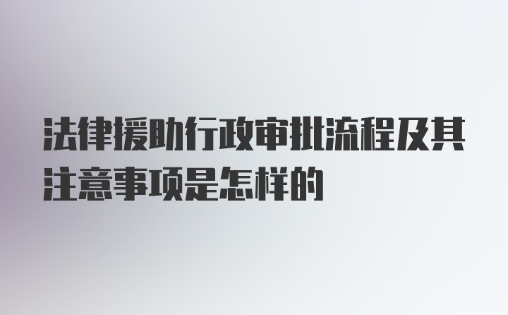 法律援助行政审批流程及其注意事项是怎样的