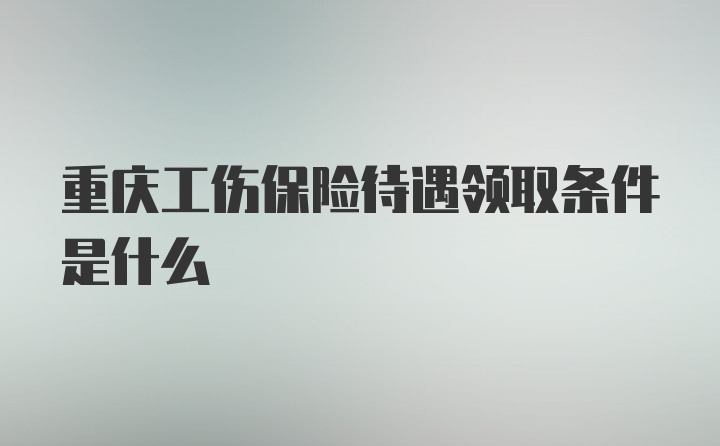 重庆工伤保险待遇领取条件是什么