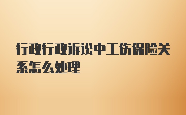 行政行政诉讼中工伤保险关系怎么处理