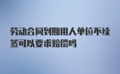 劳动合同到期用人单位不续签可以要求赔偿吗