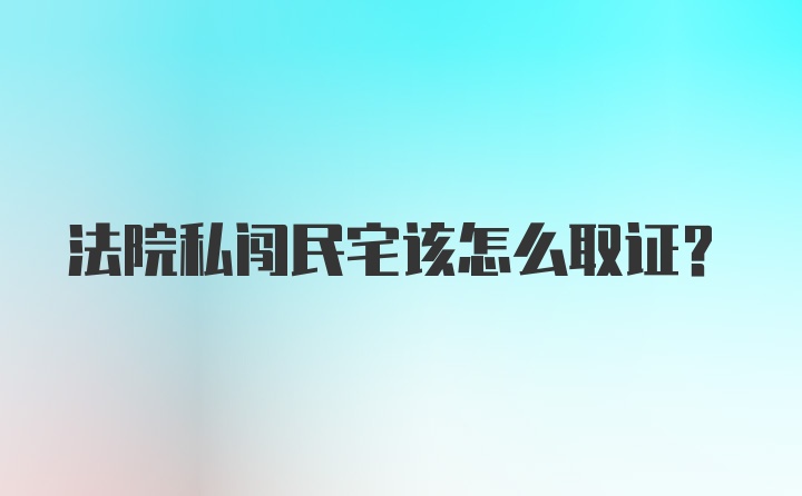 法院私闯民宅该怎么取证？