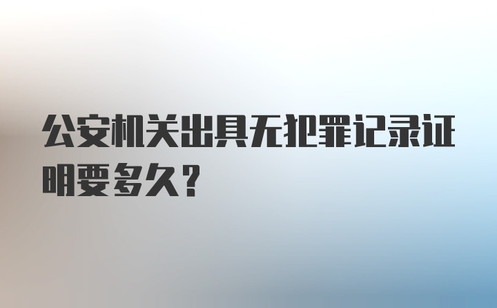 公安机关出具无犯罪记录证明要多久？