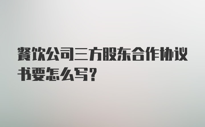 餐饮公司三方股东合作协议书要怎么写？