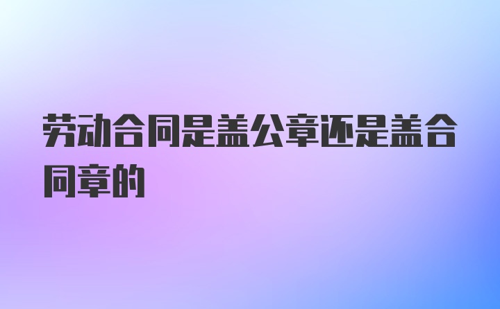 劳动合同是盖公章还是盖合同章的